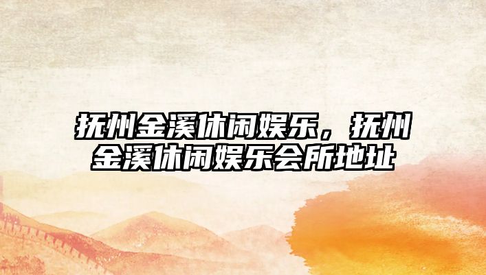 撫州金溪休閑娛樂(lè )，撫州金溪休閑娛樂(lè )會(huì )所地址