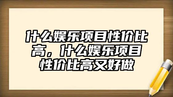 什么娛樂(lè )項目性?xún)r(jià)比高，什么娛樂(lè )項目性?xún)r(jià)比高又好做