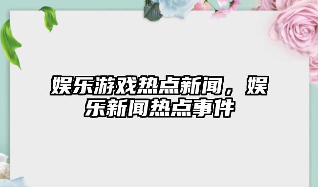 娛樂(lè )游戲熱點(diǎn)新聞，娛樂(lè )新聞熱點(diǎn)事件