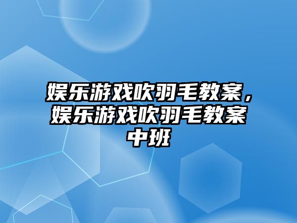 娛樂(lè )游戲吹羽毛教案，娛樂(lè )游戲吹羽毛教案中班