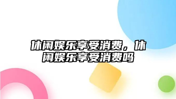 休閑娛樂(lè )享受消費，休閑娛樂(lè )享受消費嗎