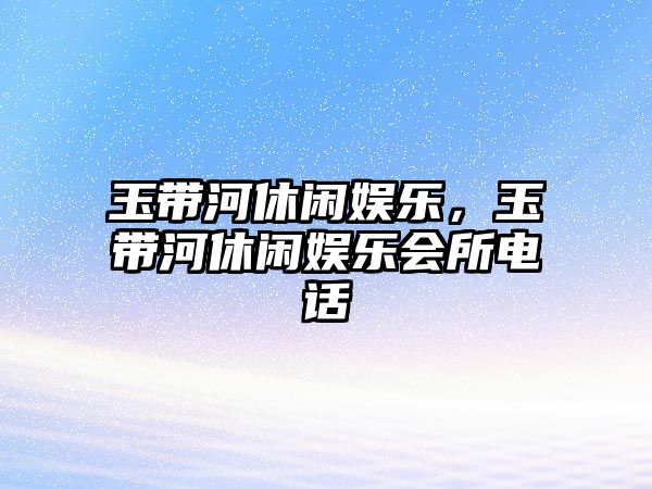 玉帶河休閑娛樂(lè )，玉帶河休閑娛樂(lè )會(huì )所電話(huà)