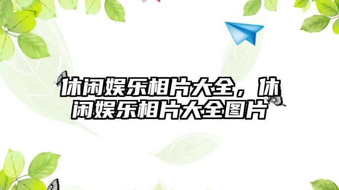 休閑娛樂(lè )相片大全，休閑娛樂(lè )相片大全圖片