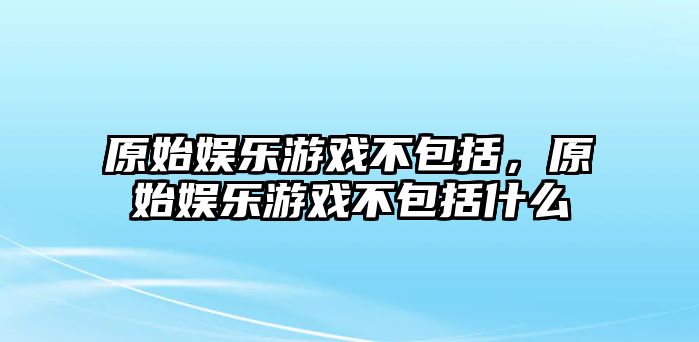 原始娛樂(lè )游戲不包括，原始娛樂(lè )游戲不包括什么