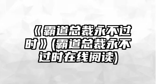 《霸道總裁永不過(guò)時(shí)》(霸道總裁永不過(guò)時(shí)在線(xiàn)閱讀)