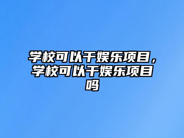 學(xué)?？梢愿蓨蕵?lè )項目，學(xué)?？梢愿蓨蕵?lè )項目嗎