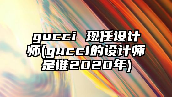 gucci 現任設計師(gucci的設計師是誰(shuí)2020年)