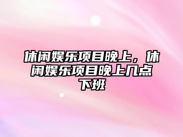 休閑娛樂(lè )項目晚上，休閑娛樂(lè )項目晚上幾點(diǎn)下班