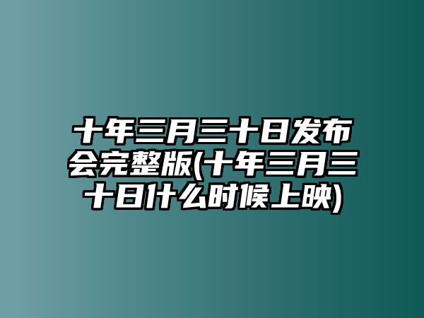 十年三月三十日發(fā)布會(huì )完整版(十年三月三十日什么時(shí)候上映)