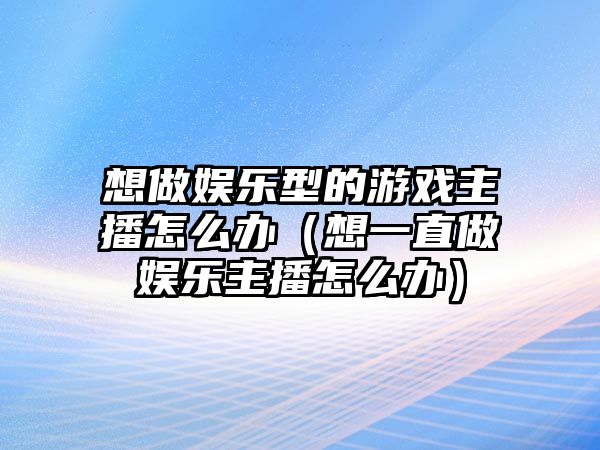 想做娛樂(lè )型的游戲主播怎么辦（想一直做娛樂(lè )主播怎么辦）