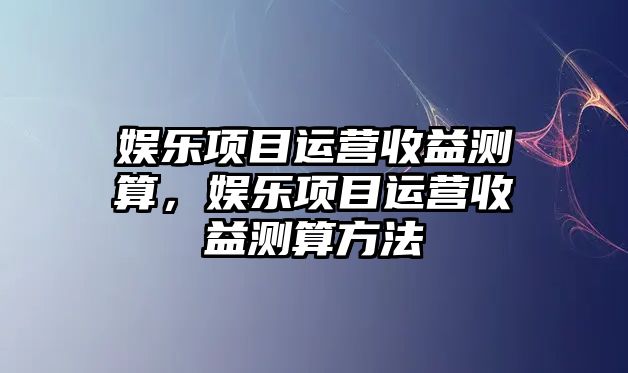 娛樂(lè )項目運營(yíng)收益測算，娛樂(lè )項目運營(yíng)收益測算方法