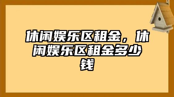 休閑娛樂(lè )區租金，休閑娛樂(lè )區租金多少錢(qián)