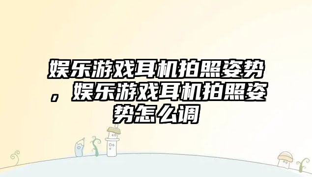 娛樂(lè )游戲耳機拍照姿勢，娛樂(lè )游戲耳機拍照姿勢怎么調