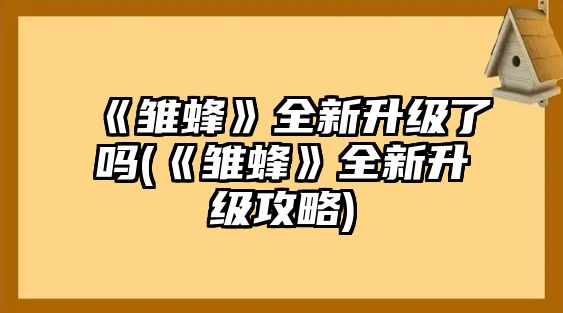 《雛蜂》全新升級了嗎(《雛蜂》全新升級攻略)