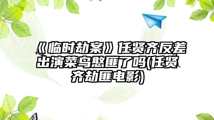 《臨時(shí)劫案》任賢齊反差出演菜鳥(niǎo)憨匪了嗎(任賢齊劫匪電影)