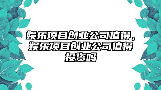 娛樂(lè )項目創(chuàng  )業(yè)公司值得，娛樂(lè )項目創(chuàng  )業(yè)公司值得投資嗎