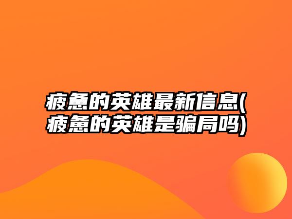 疲憊的英雄最新信息(疲憊的英雄是騙局嗎)