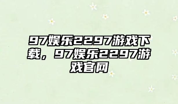 97娛樂(lè )2297游戲下載，97娛樂(lè )2297游戲官網(wǎng)