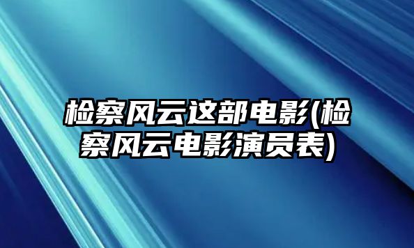 檢察風(fēng)云這部電影(檢察風(fēng)云電影演員表)