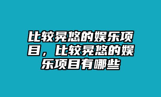 比較晃悠的娛樂(lè )項目，比較晃悠的娛樂(lè )項目有哪些