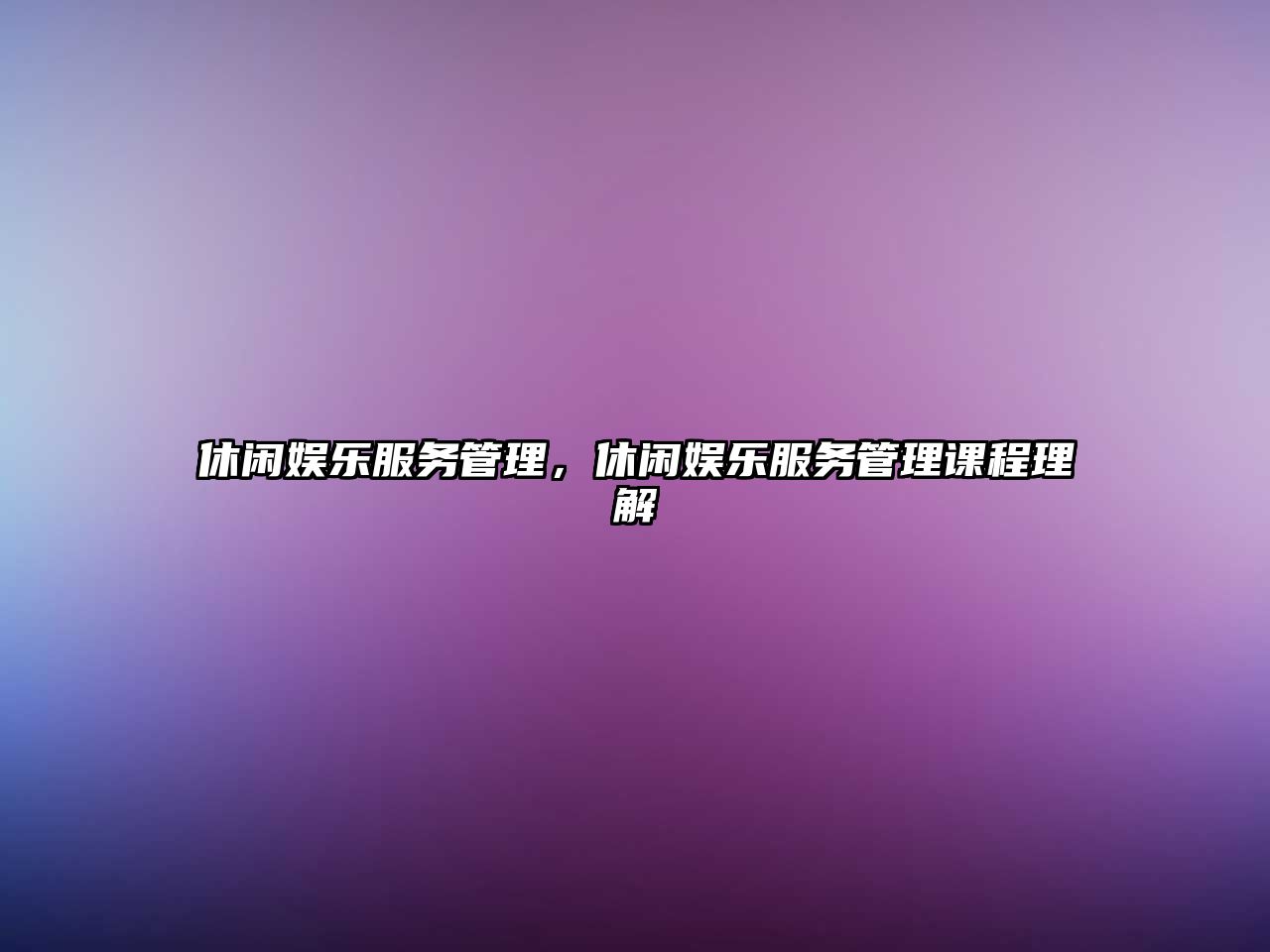 休閑娛樂(lè )服務(wù)管理，休閑娛樂(lè )服務(wù)管理課程理解