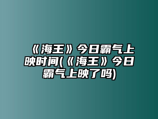 《海王》今日霸氣上映時(shí)間(《海王》今日霸氣上映了嗎)