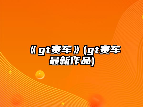 《gt賽車(chē)》(gt賽車(chē)最新作品)