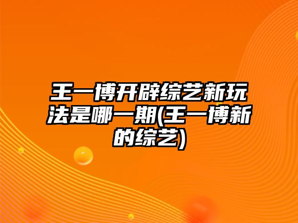 王一博開(kāi)辟綜藝新玩法是哪一期(王一博新的綜藝)