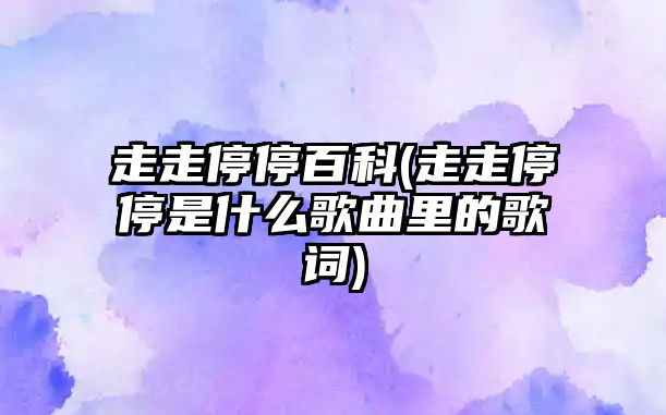 走走停停百科(走走停停是什么歌曲里的歌詞)