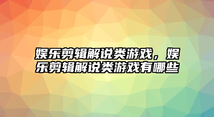 娛樂(lè )剪輯解說(shuō)類(lèi)游戲，娛樂(lè )剪輯解說(shuō)類(lèi)游戲有哪些