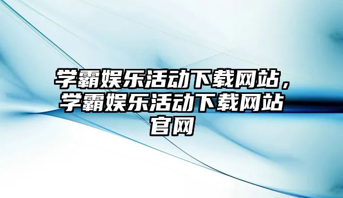 學(xué)霸?shī)蕵?lè )活動(dòng)下載網(wǎng)站，學(xué)霸?shī)蕵?lè )活動(dòng)下載網(wǎng)站官網(wǎng)