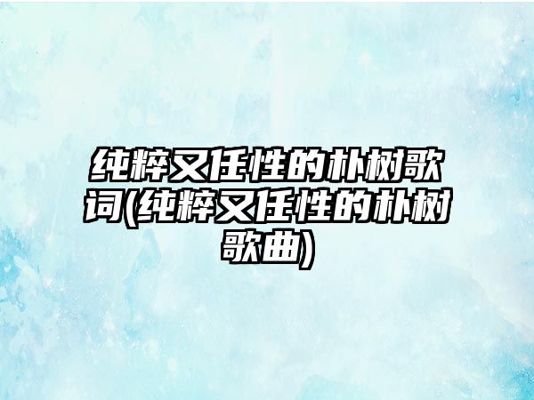 純粹又任性的樸樹(shù)歌詞(純粹又任性的樸樹(shù)歌曲)