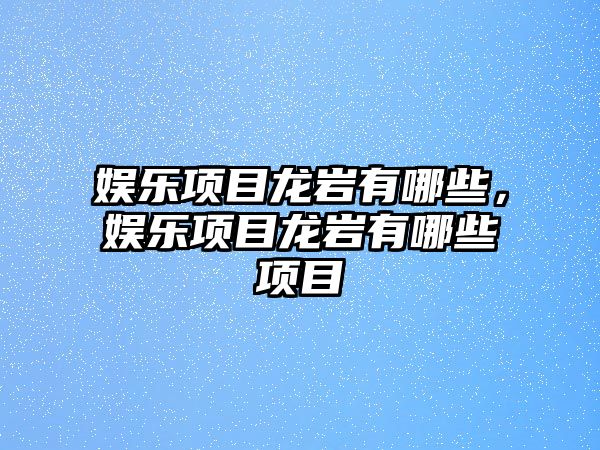 娛樂(lè )項目龍巖有哪些，娛樂(lè )項目龍巖有哪些項目