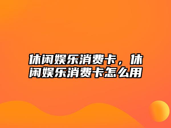 休閑娛樂(lè )消費卡，休閑娛樂(lè )消費卡怎么用