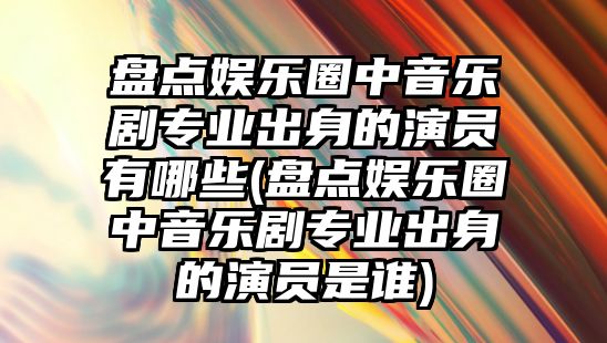 盤(pán)點(diǎn)娛樂(lè )圈中音樂(lè )劇專(zhuān)業(yè)出身的演員有哪些(盤(pán)點(diǎn)娛樂(lè )圈中音樂(lè )劇專(zhuān)業(yè)出身的演員是誰(shuí))