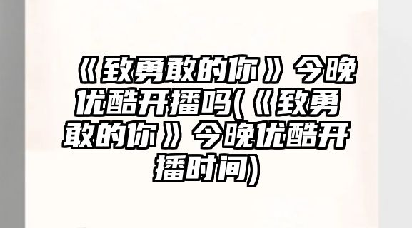 《致勇敢的你》今晚優(yōu)酷開(kāi)播嗎(《致勇敢的你》今晚優(yōu)酷開(kāi)播時(shí)間)