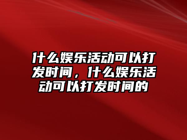 什么娛樂(lè )活動(dòng)可以打發(fā)時(shí)間，什么娛樂(lè )活動(dòng)可以打發(fā)時(shí)間的