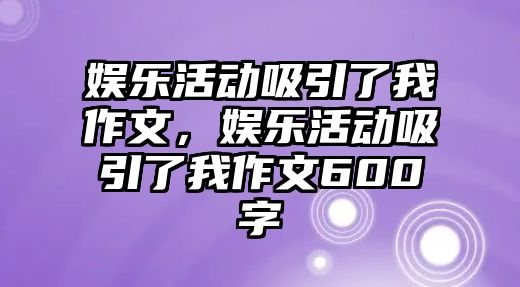 娛樂(lè )活動(dòng)吸引了我作文，娛樂(lè )活動(dòng)吸引了我作文600字