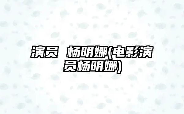 演員 楊明娜(電影演員楊明娜)