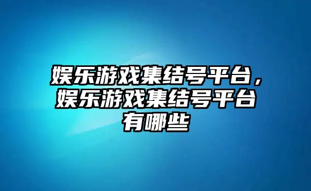 娛樂(lè )游戲集結號平臺，娛樂(lè )游戲集結號平臺有哪些