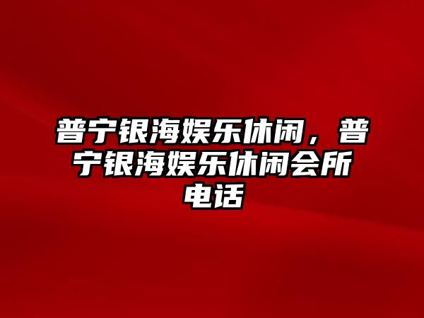 普寧銀海娛樂(lè )休閑，普寧銀海娛樂(lè )休閑會(huì )所電話(huà)