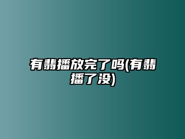 有翡播放完了嗎(有翡播了沒(méi))