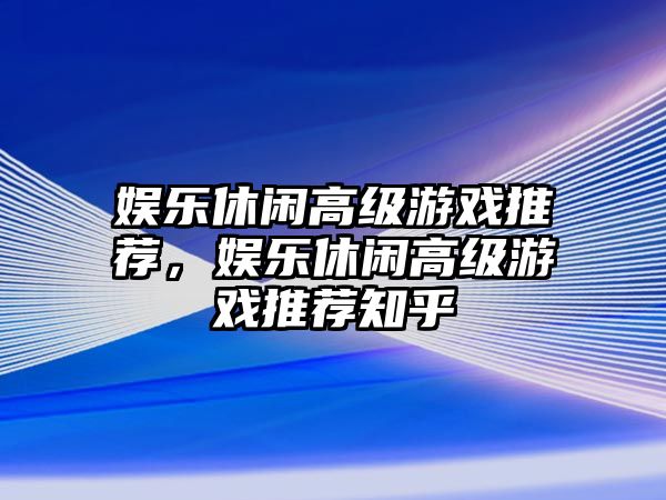 娛樂(lè )休閑高級游戲推薦，娛樂(lè )休閑高級游戲推薦知乎