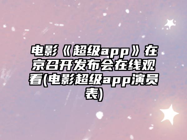 電影《超級app》在京召開(kāi)發(fā)布會(huì )在線(xiàn)觀(guān)看(電影超級app演員表)