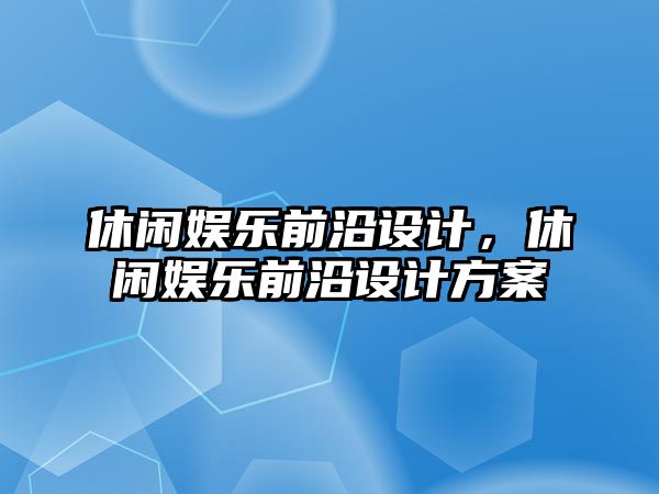 休閑娛樂(lè )前沿設計，休閑娛樂(lè )前沿設計方案